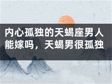 内心孤独的天蝎座男人能嫁吗，天蝎男很孤独