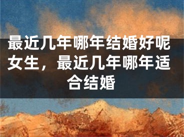 最近几年哪年结婚好呢女生,最近几年哪年适合结婚