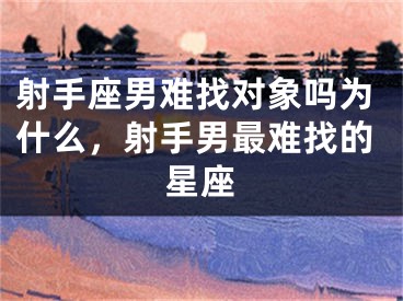 射手座男难找对象吗为什么,射手男最难找的星座