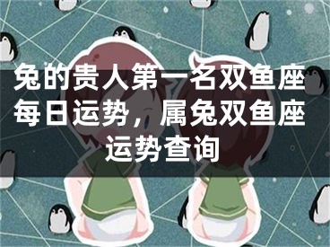 兔的贵人第一名双鱼座每日运势，属兔双鱼座运势查询