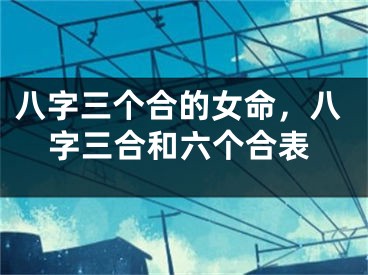 八字三个合的女命,八字三合和六个合表