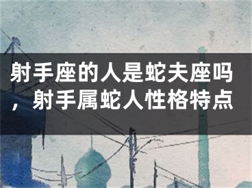 射手座的人是蛇夫座吗,射手属蛇人性格特点