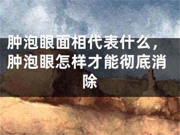 肿泡眼面相代表什么，肿泡眼怎样才能彻底消除