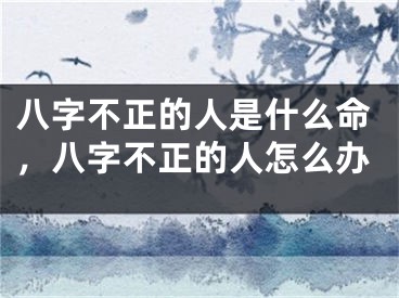 八字不正的人是什么命，八字不正的人怎么办