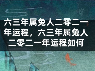 六三年属兔人二零二一年运程,六三年属兔人二零二一年运程如何