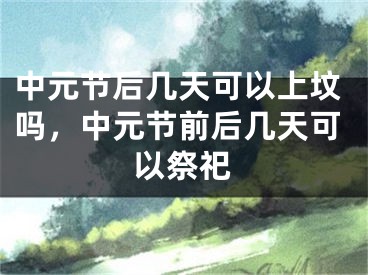 中元节后几天可以上坟吗，中元节前后几天可以祭祀