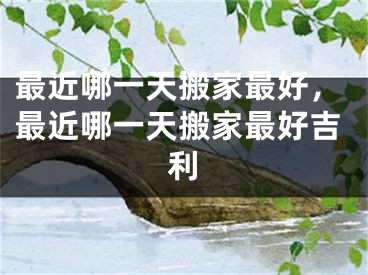 最近哪一天搬家最好，最近哪一天搬家最好吉利