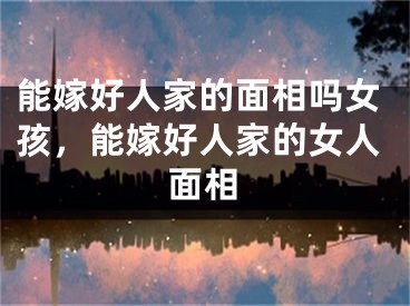 能嫁好人家的面相吗女孩，能嫁好人家的女人面相