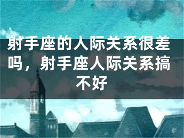 射手座的人际关系很差吗，射手座人际关系搞不好