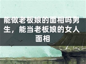 能做老板娘的面相吗男生,能当老板娘的女人面相