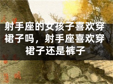 射手座的女孩子喜欢穿裙子吗，射手座喜欢穿裙子还是裤子