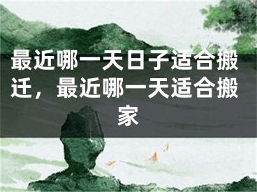 最近哪一天日子适合搬迁,最近哪一天适合搬家