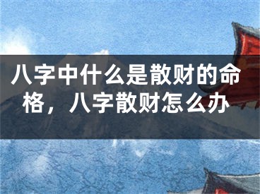 八字中什么是散财的命格,八字散财怎么办