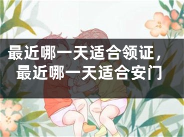 最近哪一天适合领证,最近哪一天适合安门