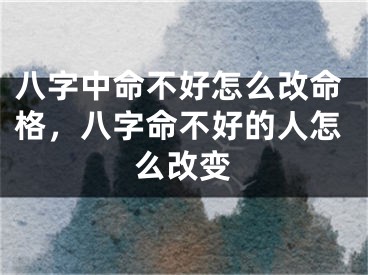 八字中命不好怎么改命格,八字命不好的人怎么改变