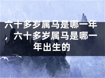 六十多岁属马是哪一年，六十多岁属马是哪一年出生的