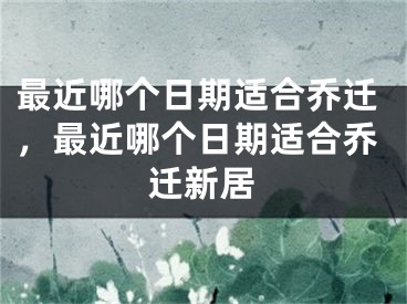 最近哪个日期适合乔迁,最近哪个日期适合乔迁新居
