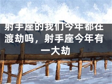 射手座的我们今年都在渡劫吗,射手座今年有一大劫