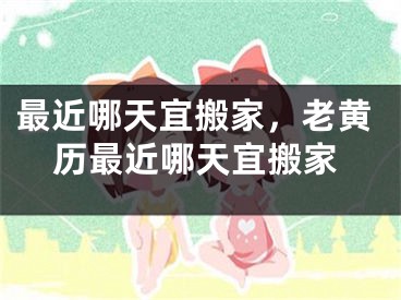 最近哪天宜搬家,老黄历最近哪天宜搬家