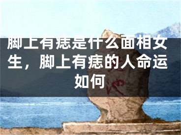脚上有痣是什么面相女生,脚上有痣的人命运如何