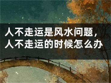 人不走运是风水问题，人不走运的时候怎么办