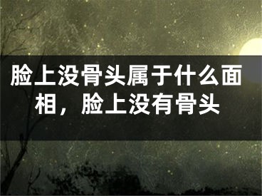 脸上没骨头属于什么面相,脸上没有骨头