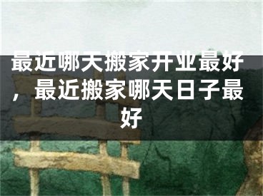 最近哪天搬家开业最好，最近搬家哪天日子最好