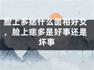 脸上多痣什么面相好女,脸上痣多是好事还是坏事