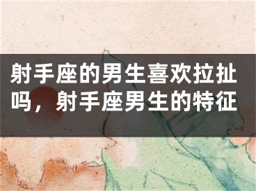 射手座的男生喜欢拉扯吗，射手座男生的特征