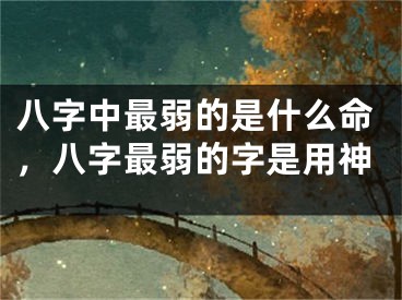八字中最弱的是什么命,八字最弱的字是用神