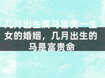 几月出生属马富贵一生女的婚姻,几月出生的马是富贵命