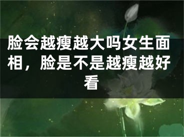 脸会越瘦越大吗女生面相,脸是不是越瘦越好看