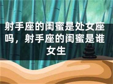 射手座的闺蜜是处女座吗，射手座的闺蜜是谁女生