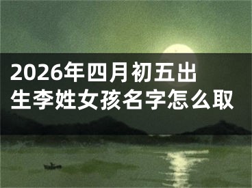 2026年四月初五出生李姓女孩名字怎么取