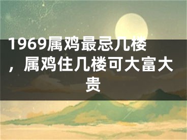 1969属鸡最忌几楼，属鸡住几楼可大富大贵