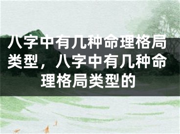 八字中有几种命理格局类型，八字中有几种命理格局类型的