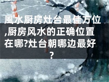 風水厨房灶台最佳方位,厨房风水的正确位置在哪?灶台朝哪边最好?