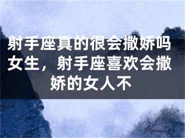射手座真的很会撒娇吗女生,射手座喜欢会撒娇的女人不