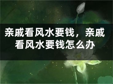 亲戚看风水要钱，亲戚看风水要钱怎么办