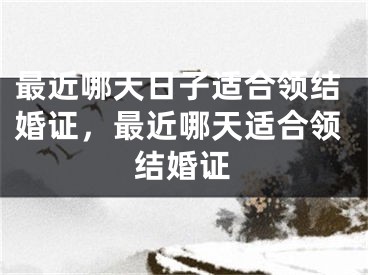 最近哪天日子适合领结婚证,最近哪天适合领结婚证
