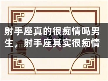 射手座真的很痴情吗男生,射手座其实很痴情