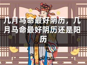 几月马命最好阴历,几月马命最好阴历还是阳历