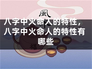 八字中火命人的特性,八字中火命人的特性有哪些