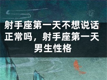 射手座第一天不想说话正常吗,射手座第一天男生性格