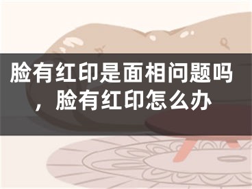 脸有红印是面相问题吗,脸有红印怎么办