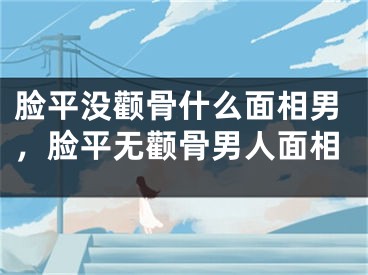 脸平没颧骨什么面相男,脸平无颧骨男人面相
