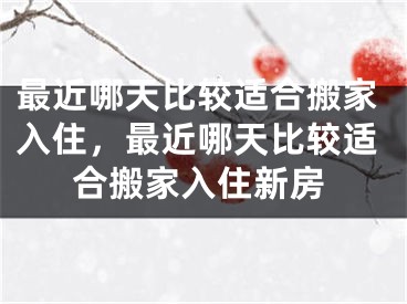 最近哪天比较适合搬家入住,最近哪天比较适合搬家入住新房