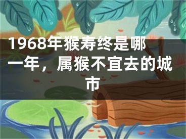 1968年猴寿终是哪一年,属猴不宜去的城市