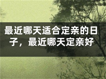 最近哪天适合定亲的日子，最近哪天定亲好