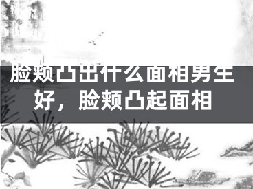 脸颊凸出什么面相男生好，脸颊凸起面相